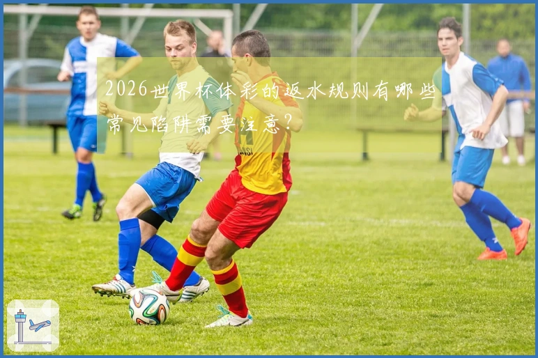 2026世界杯体彩的返水规则有哪些常见陷阱需要注意？