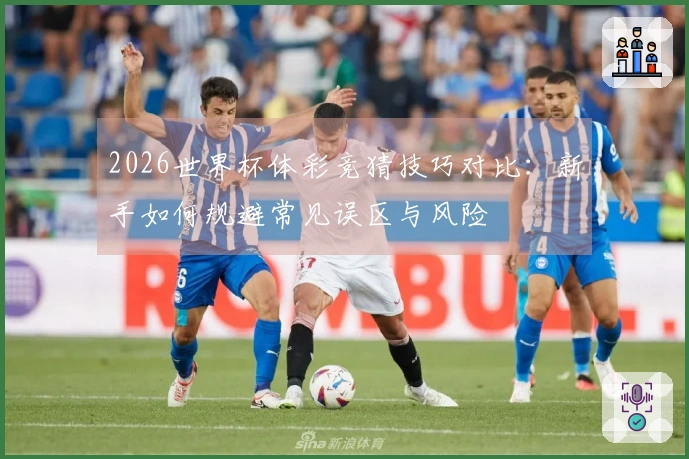 2026世界杯体彩竞猜技巧对比：新手如何规避常见误区与风险