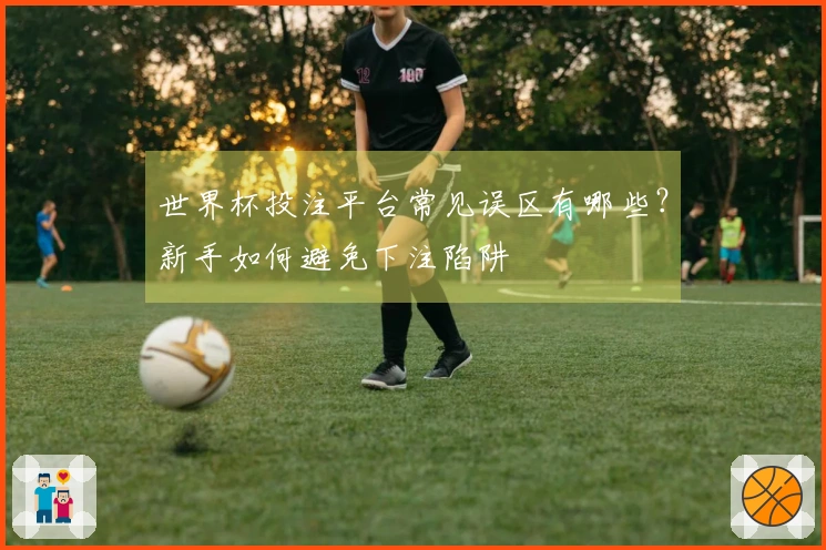 世界杯投注平台常见误区有哪些？新手如何避免下注陷阱