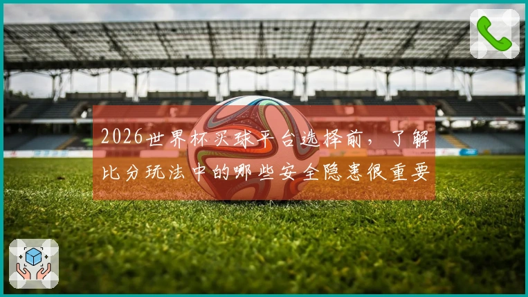 2026世界杯买球平台选择前，了解比分玩法中的哪些安全隐患很重要