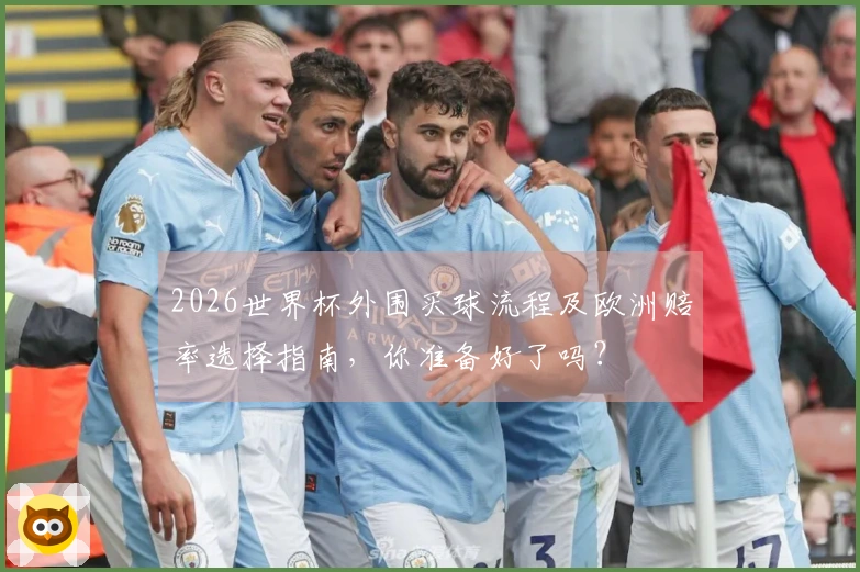 2026世界杯外围买球流程及欧洲赔率选择指南，你准备好了吗？