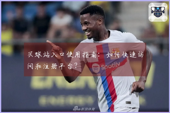 买球站入口使用指南：如何快速访问和注册平台？