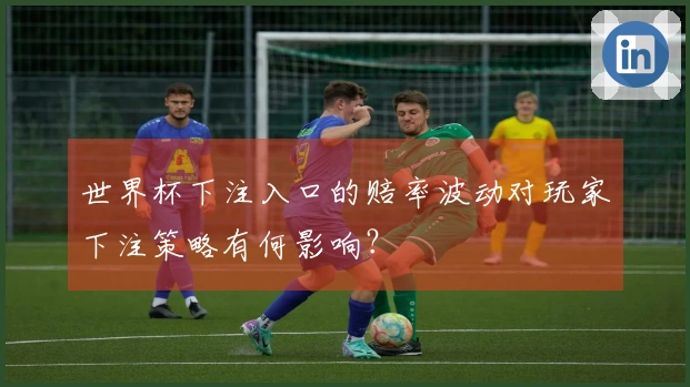 世界杯下注入口的赔率波动对玩家下注策略有何影响?