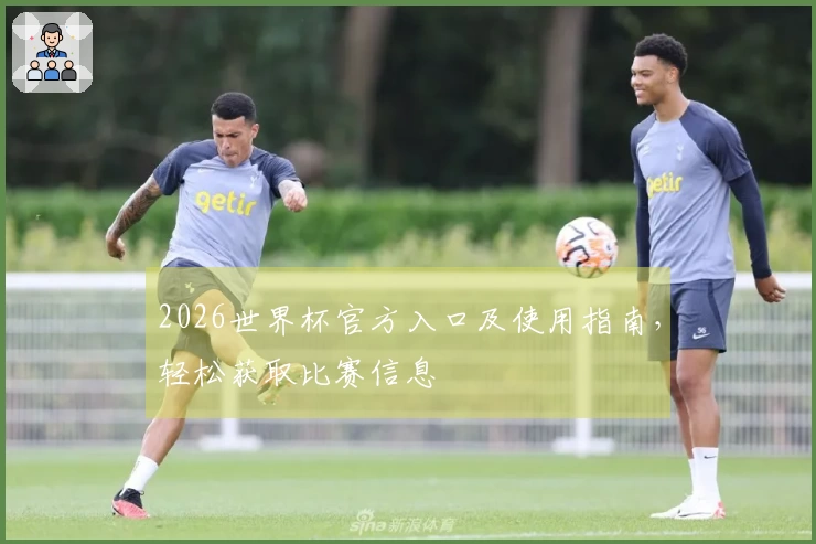 2026世界杯官方入口及使用指南，轻松获取比赛信息