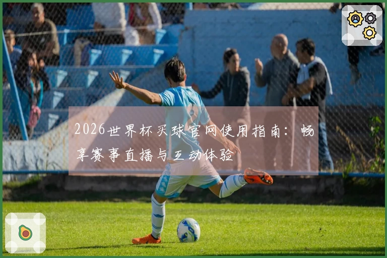 2026世界杯买球官网使用指南：畅享赛事直播与互动体验