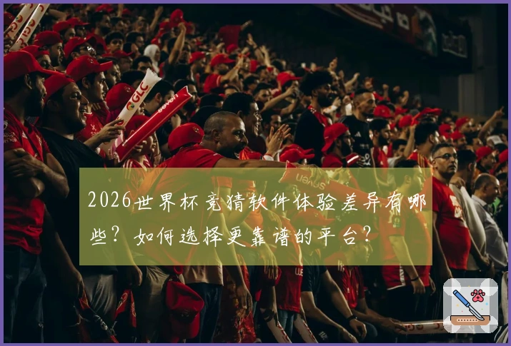 2026世界杯竞猜软件体验差异有哪些？如何选择更靠谱的平台？