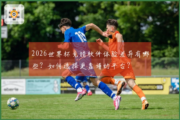 2026世界杯竞猜软件体验差异有哪些？如何选择更靠谱的平台？