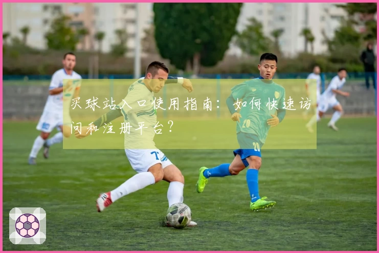 买球站入口使用指南：如何快速访问和注册平台？