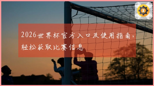 2026世界杯官方入口及使用指南，轻松获取比赛信息