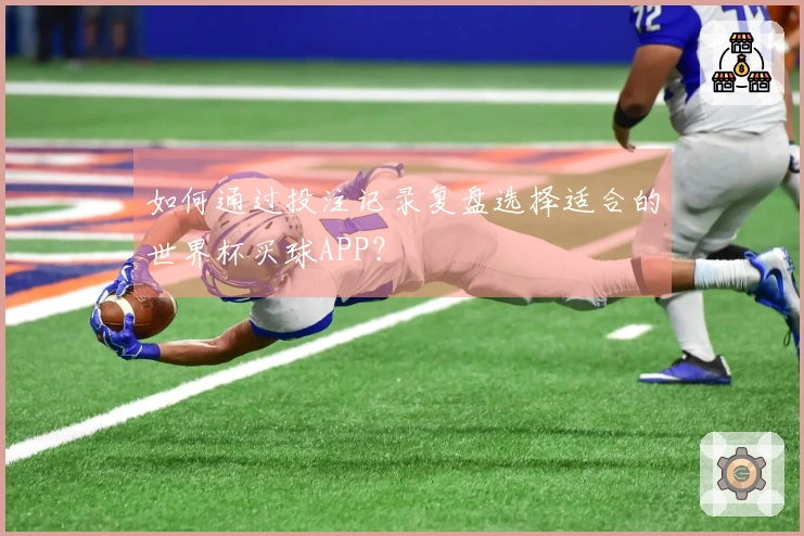 如何通过投注记录复盘选择适合的世界杯买球APP？