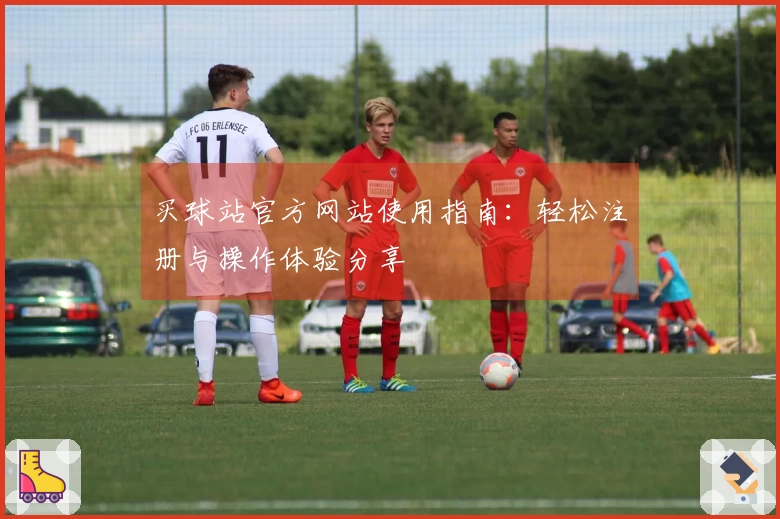 买球站官方网站使用指南：轻松注册与操作体验分享