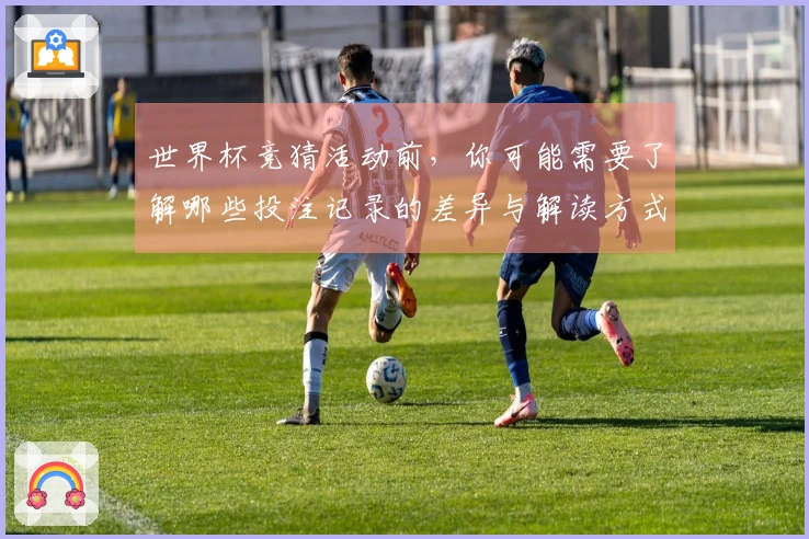 世界杯竞猜活动前,你可能需要了解哪些投注记录的差异与解读方式?