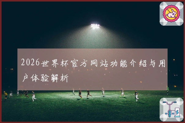 2026世界杯官方网站功能介绍与用户体验解析