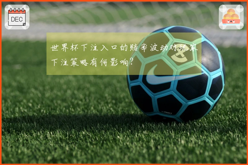 世界杯下注入口的赔率波动对玩家下注策略有何影响？