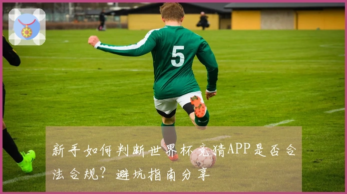 新手如何判断世界杯竞猜APP是否合法合规？避坑指南分享