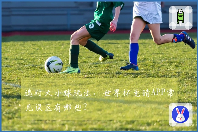 选对大小球玩法，世界杯竞猜APP常见误区有哪些？