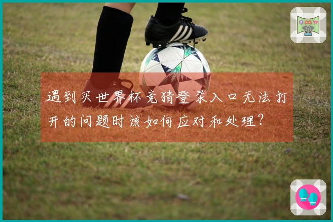 遇到买世界杯竞猜登录入口无法打开的问题时该如何应对和处理？