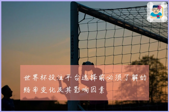 世界杯投注平台选择前必须了解的赔率变化及其影响因素