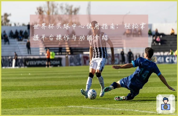 世界杯买球中心使用指南：轻松掌握平台操作与功能介绍