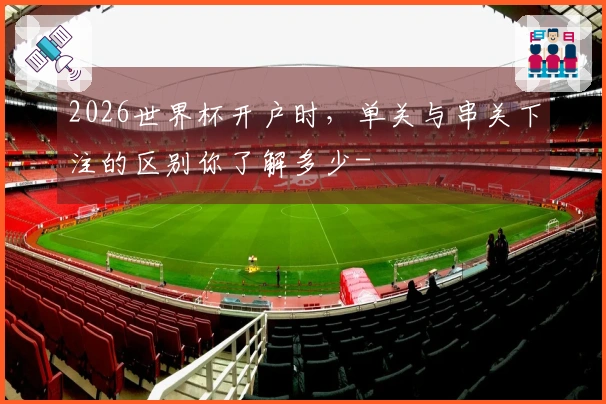 2026世界杯开户时，单关与串关下注的区别你了解多少-
