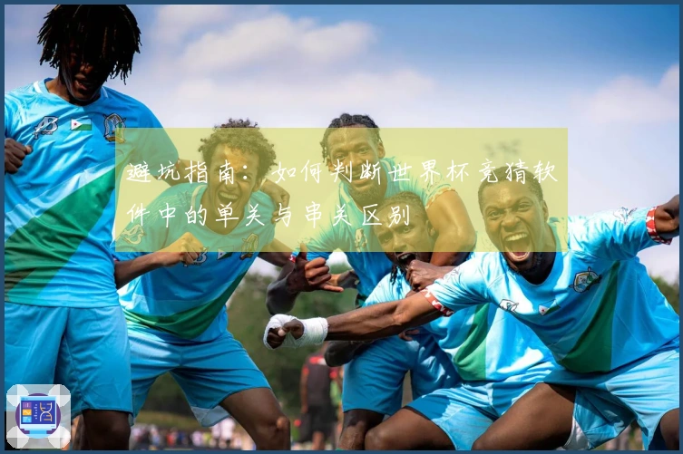 避坑指南：如何判断世界杯竞猜软件中的单关与串关区别