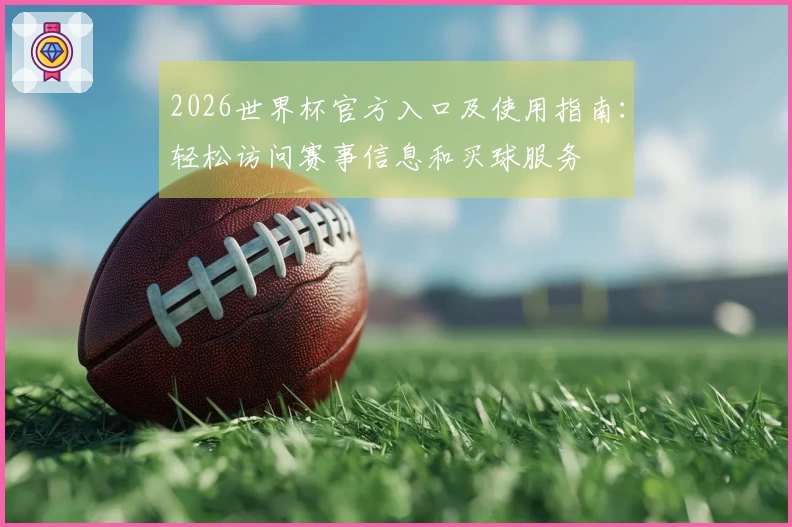 2026世界杯官方入口及使用指南：轻松访问赛事信息和买球服务