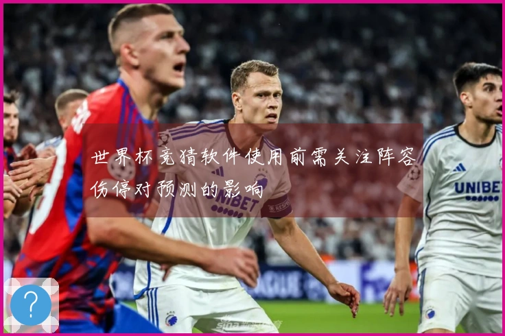 世界杯竞猜软件使用前需关注阵容伤停对预测的影响