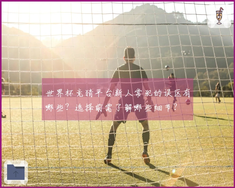 世界杯竞猜平台新人常犯的误区有哪些？选择前需了解哪些细节？