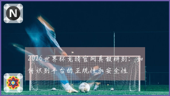 2026世界杯竞猜官网真假辨别：如何识别平台的正规性和安全性