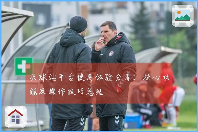 买球站平台使用体验分享：核心功能及操作技巧总结