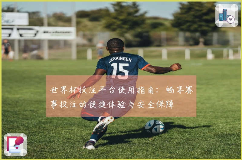 世界杯投注平台使用指南：畅享赛事投注的便捷体验与安全保障