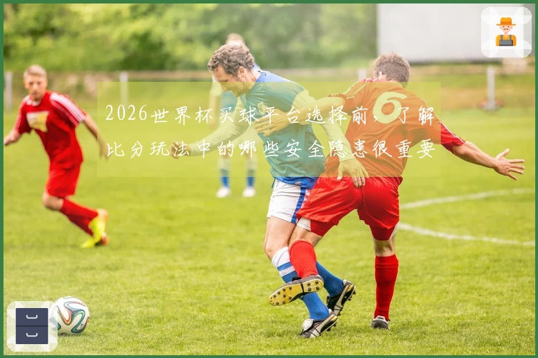 2026世界杯买球平台选择前,了解比分玩法中的哪些安全隐患很重要