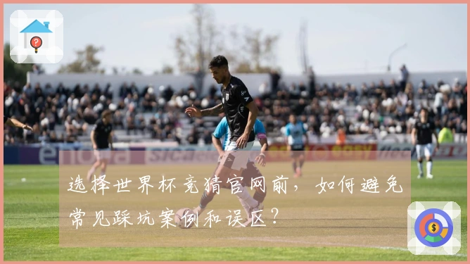 选择世界杯竞猜官网前，如何避免常见踩坑案例和误区？