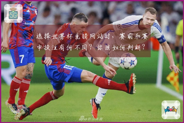 选择世界杯竞猜网站时，赛前和赛中投注有何不同？你该如何判断？