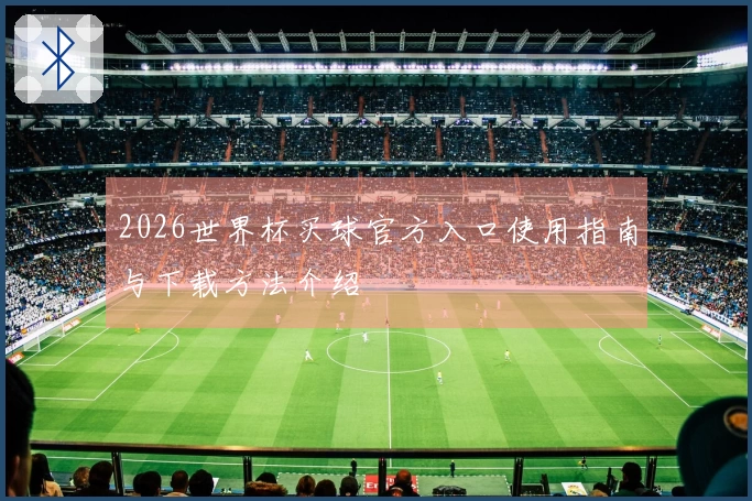 2026世界杯买球官方入口使用指南与下载方法介绍