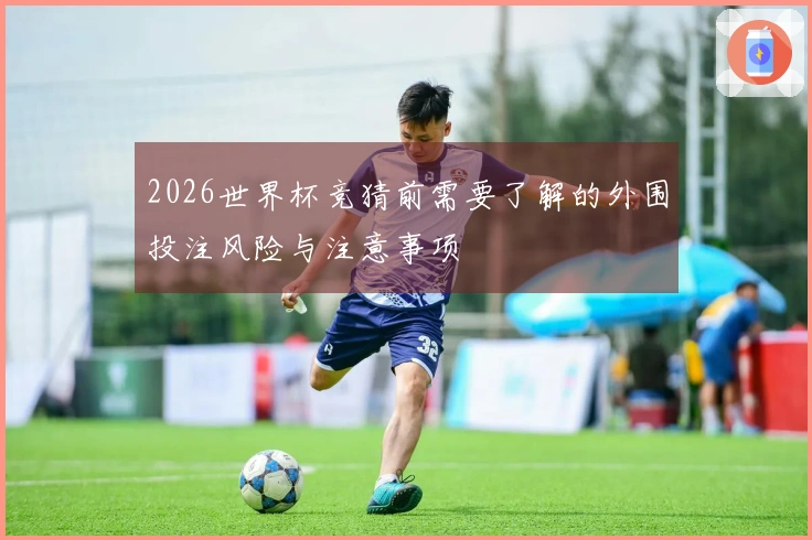 2026世界杯竞猜前需要了解的外围投注风险与注意事项