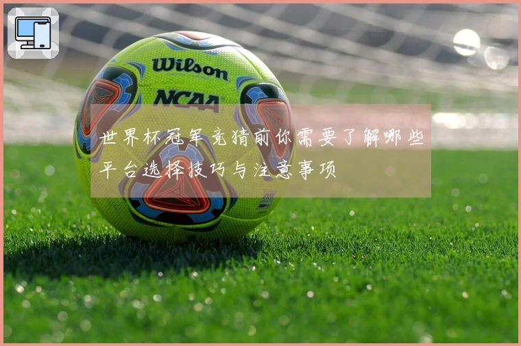 世界杯冠军竞猜前你需要了解哪些平台选择技巧与注意事项