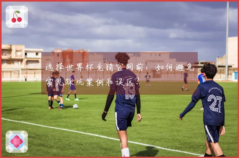 选择世界杯竞猜官网前，如何避免常见踩坑案例和误区？