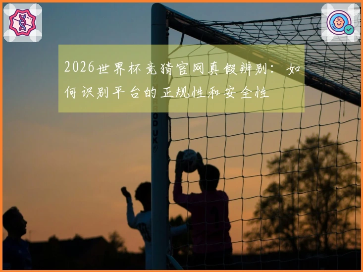 2026世界杯竞猜官网真假辨别：如何识别平台的正规性和安全性