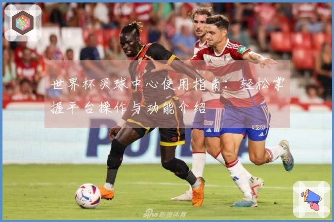 世界杯买球中心使用指南：轻松掌握平台操作与功能介绍