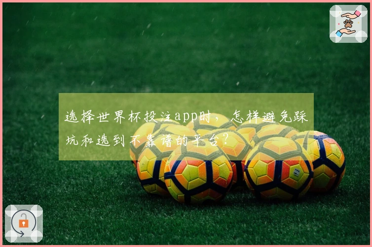 选择世界杯投注app时，怎样避免踩坑和选到不靠谱的平台？
