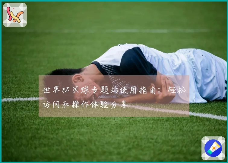 世界杯买球专题站使用指南：轻松访问和操作体验分享