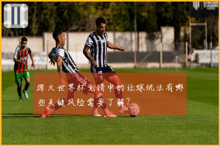 烽火世界杯竞猜中的让球玩法有哪些关键风险需要了解?